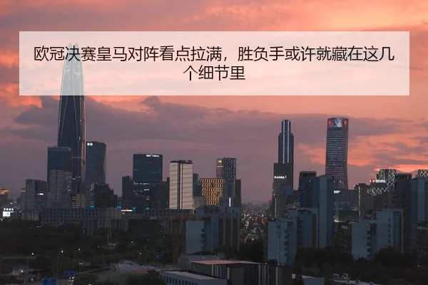 欧冠决赛皇马对阵看点拉满，胜负手或许就藏在这几个细节里